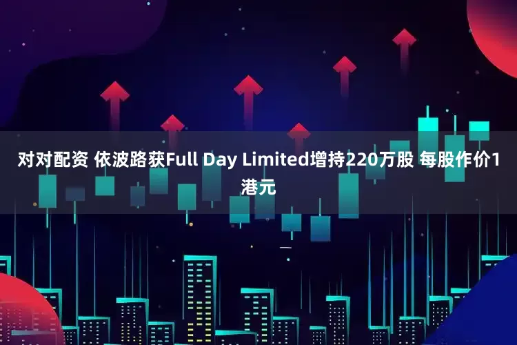 对对配资 依波路获Full Day Limited增持220万股 每股作价1港元