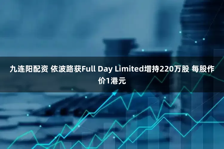 九连阳配资 依波路获Full Day Limited增持220万股 每股作价1港元