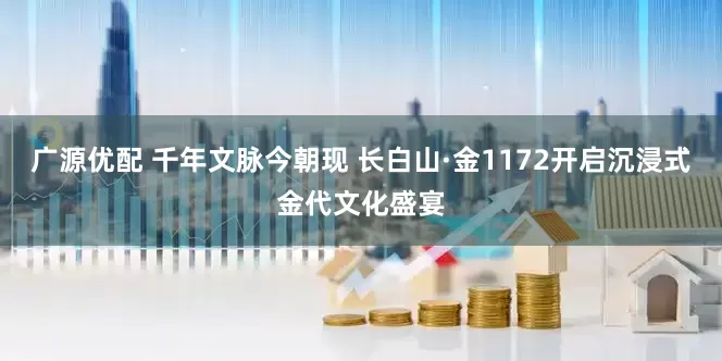 广源优配 千年文脉今朝现 长白山·金1172开启沉浸式金代文化盛宴