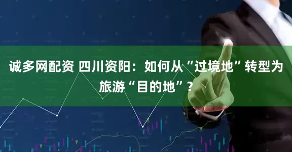 诚多网配资 四川资阳：如何从“过境地”转型为旅游“目的地”？