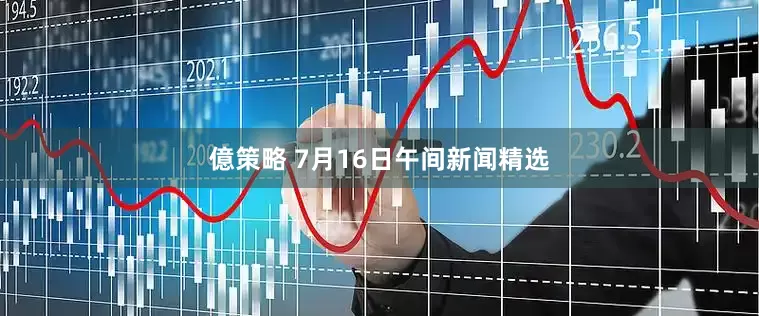 億策略 7月16日午间新闻精选