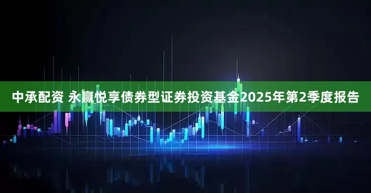 中承配资 永赢悦享债券型证券投资基金2025年第2季度报告