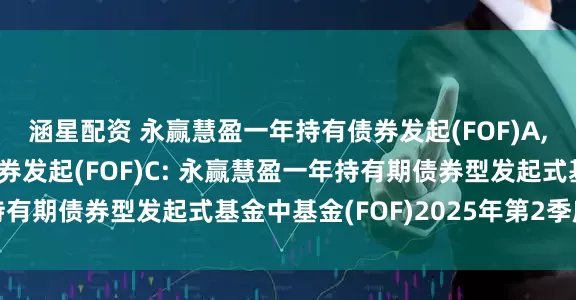 涵星配资 永赢慧盈一年持有债券发起(FOF)A,永赢慧盈一年持有债券发起(FOF)C: 永赢慧盈一年持有期债券型发起式基金中基金(FOF)2025年第2季度报告