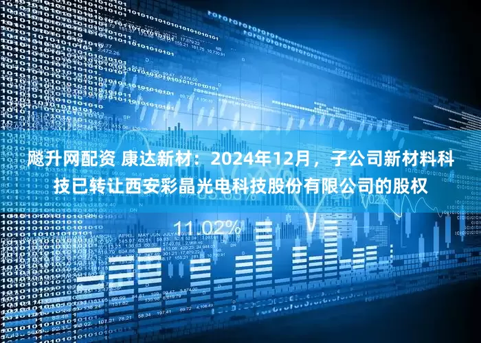 飚升网配资 康达新材：2024年12月，子公司新材料科技已转让西安彩晶光电科技股份有限公司的股权