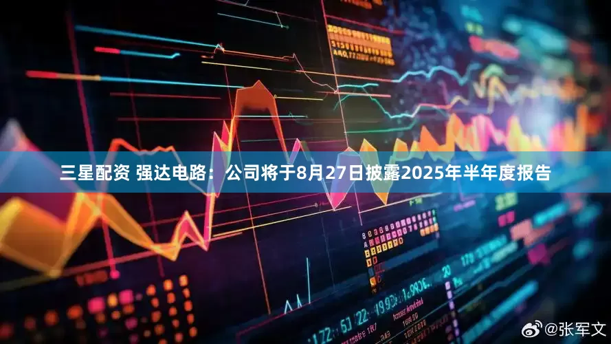 三星配资 强达电路：公司将于8月27日披露2025年半年度报告