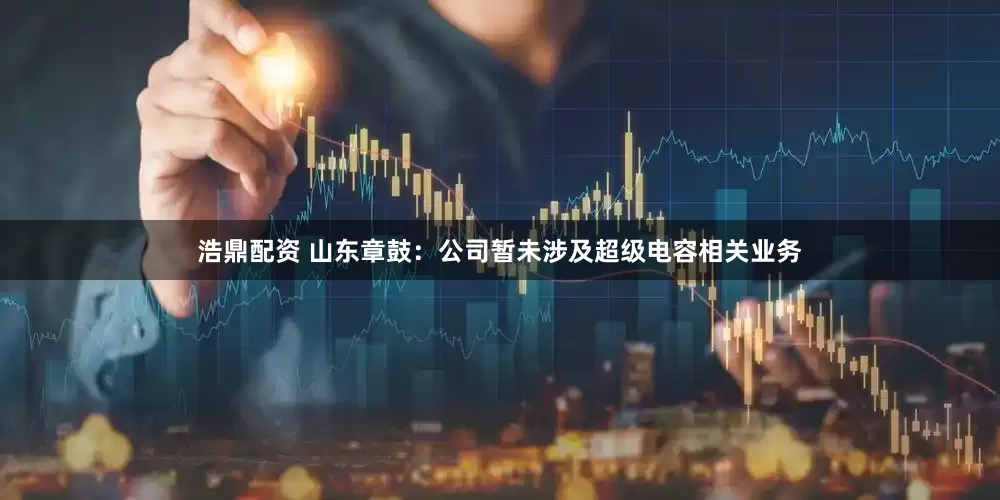 浩鼎配资 山东章鼓：公司暂未涉及超级电容相关业务