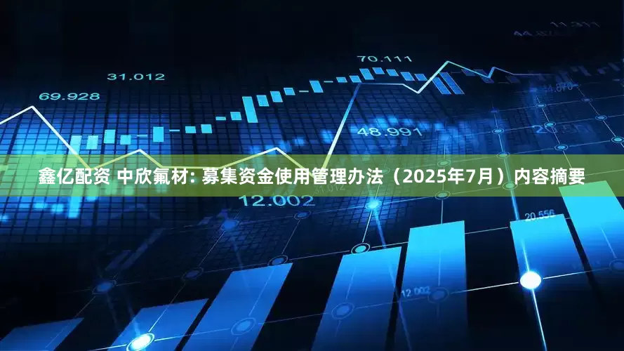 鑫亿配资 中欣氟材: 募集资金使用管理办法（2025年7月）内容摘要