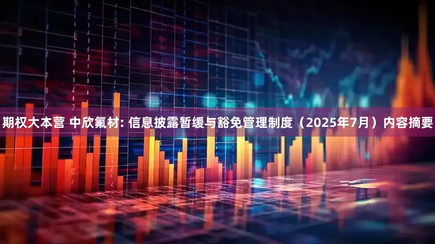 期权大本营 中欣氟材: 信息披露暂缓与豁免管理制度（2025年7月）内容摘要