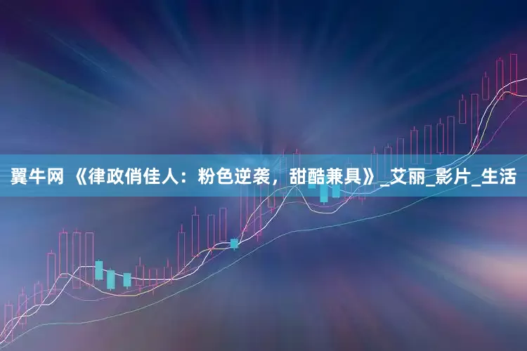 翼牛网 《律政俏佳人：粉色逆袭，甜酷兼具》_艾丽_影片_生活