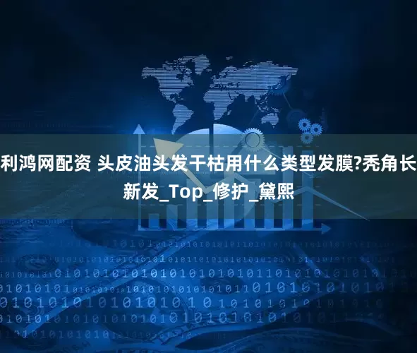 利鸿网配资 头皮油头发干枯用什么类型发膜?秃角长新发_Top_修护_黛熙