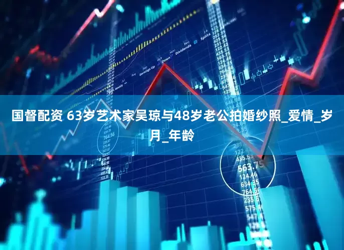 国督配资 63岁艺术家吴琼与48岁老公拍婚纱照_爱情_岁月_年龄
