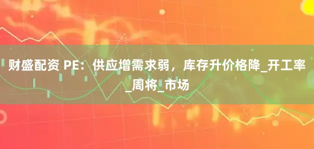 财盛配资 PE：供应增需求弱，库存升价格降_开工率_周将_市场
