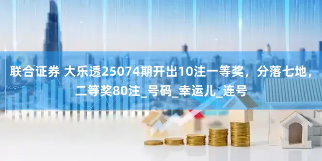 联合证券 大乐透25074期开出10注一等奖，分落七地，二等奖80注_号码_幸运儿_连号