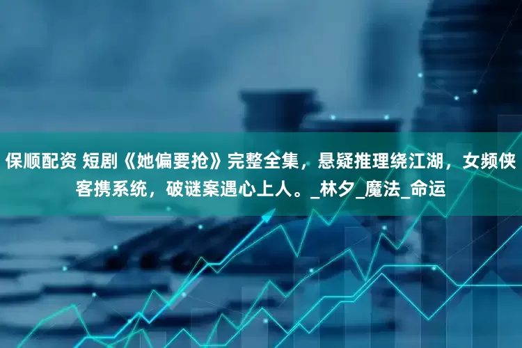 保顺配资 短剧《她偏要抢》完整全集，悬疑推理绕江湖，女频侠客携系统，破谜案遇心上人。_林夕_魔法_命运