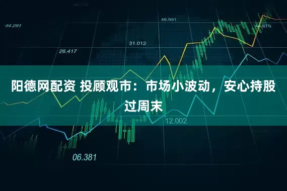 阳德网配资 投顾观市：市场小波动，安心持股过周末