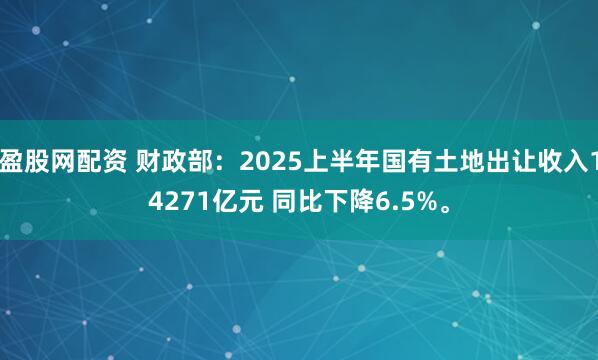 盈股网配资 财政部：2025上半年国有土地出让收入14271亿元 同比下降6.5%。