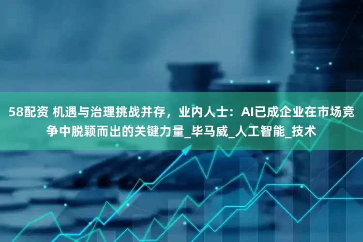 58配资 机遇与治理挑战并存，业内人士：AI已成企业在市场竞争中脱颖而出的关键力量_毕马威_人工智能_技术