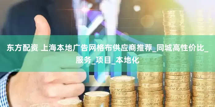 东方配资 上海本地广告网格布供应商推荐_同城高性价比_服务_项目_本地化