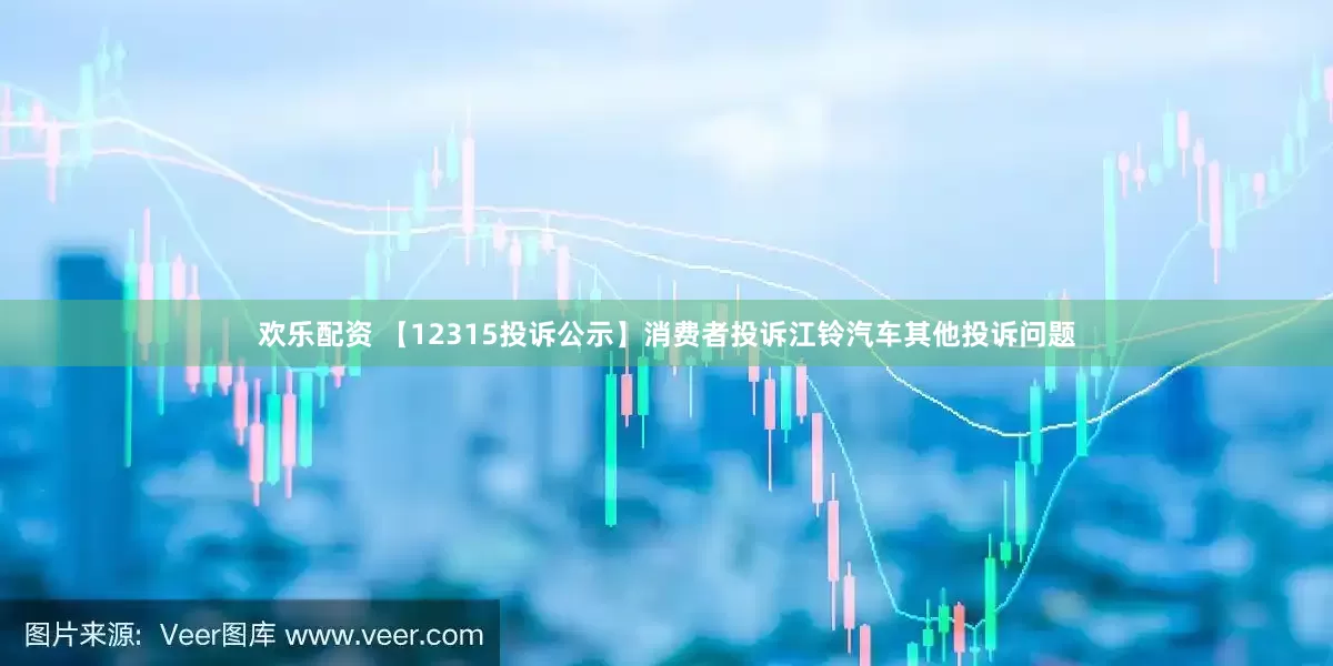 欢乐配资 【12315投诉公示】消费者投诉江铃汽车其他投诉问题