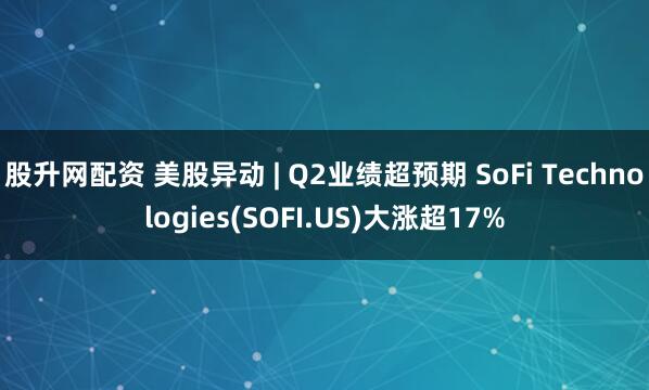 股升网配资 美股异动 | Q2业绩超预期 SoFi Technologies(SOFI.US)大涨超17%