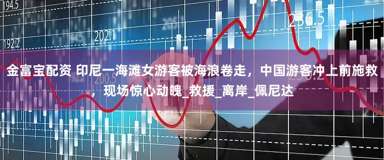 金富宝配资 印尼一海滩女游客被海浪卷走，中国游客冲上前施救，现场惊心动魄_救援_离岸_佩尼达