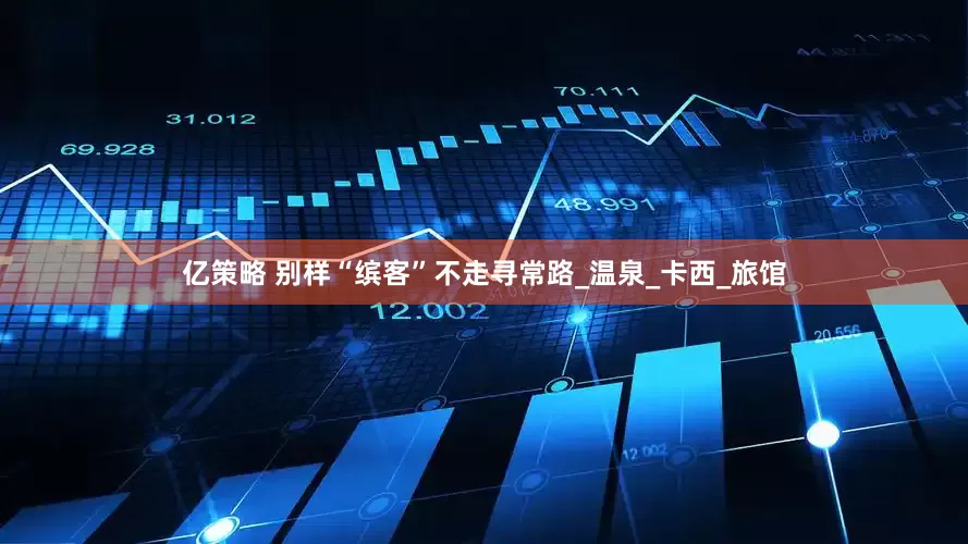 亿策略 别样“缤客”不走寻常路_温泉_卡西_旅馆
