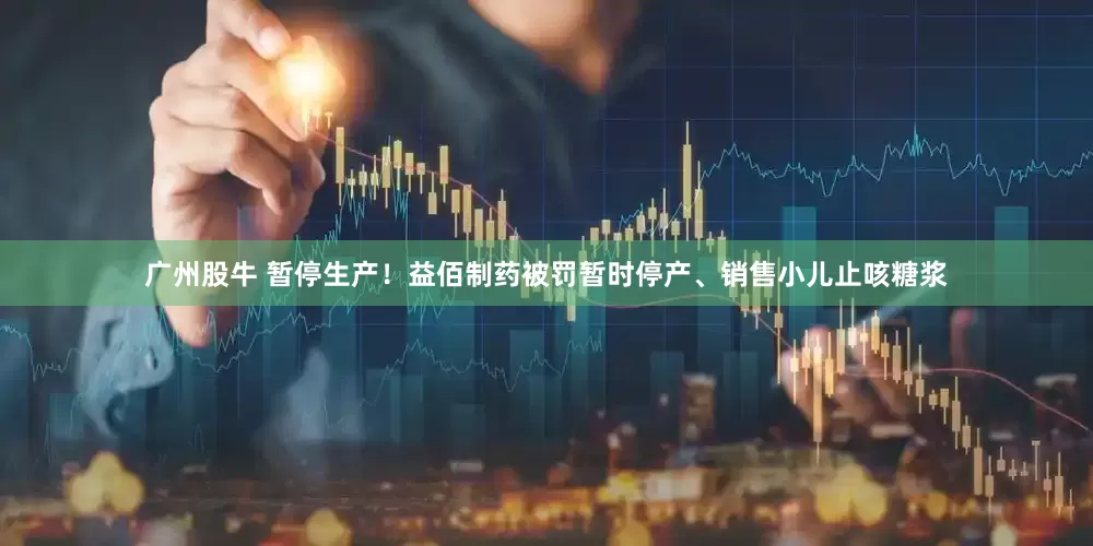 广州股牛 暂停生产！益佰制药被罚暂时停产、销售小儿止咳糖浆