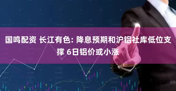 国鸣配资 长江有色: 降息预期和沪铝社库低位支撑 6日铝价或小涨