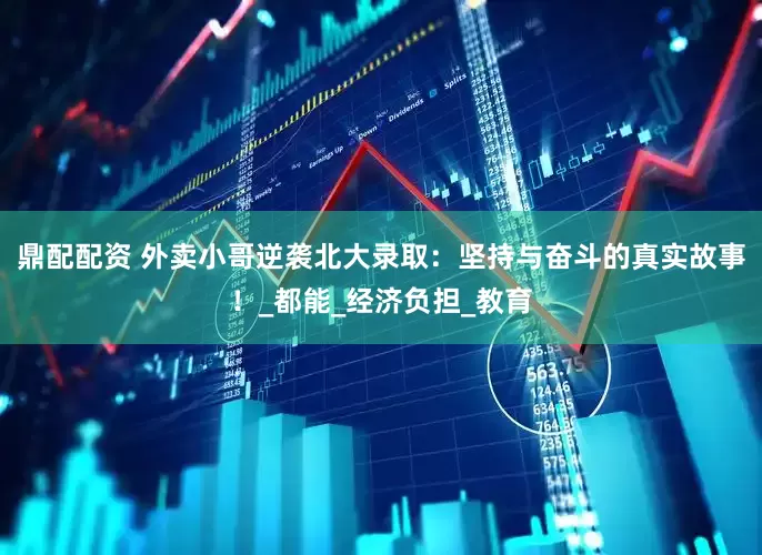 鼎配配资 外卖小哥逆袭北大录取：坚持与奋斗的真实故事！_都能_经济负担_教育