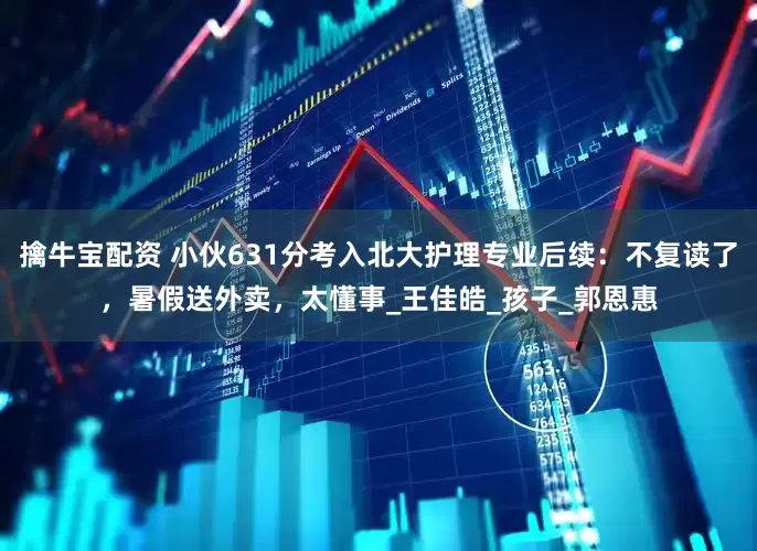 擒牛宝配资 小伙631分考入北大护理专业后续：不复读了，暑假送外卖，太懂事_王佳皓_孩子_郭恩惠