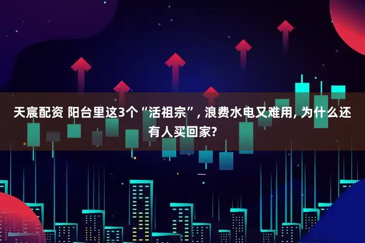 天宸配资 阳台里这3个“活祖宗”, 浪费水电又难用, 为什么还有人买回家?