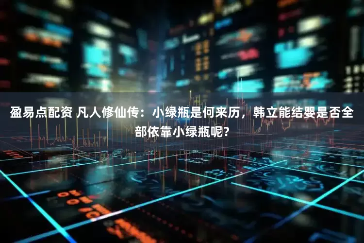 盈易点配资 凡人修仙传：小绿瓶是何来历，韩立能结婴是否全部依靠小绿瓶呢？