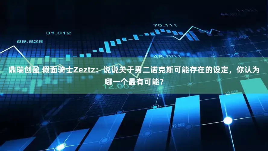 鼎瑞创盈 假面骑士Zeztz：说说关于男二诺克斯可能存在的设定，你认为哪一个最有可能？
