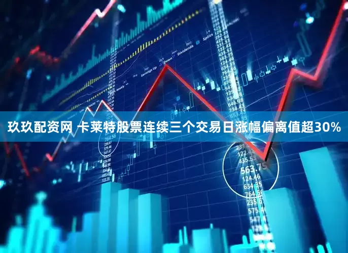 玖玖配资网 卡莱特股票连续三个交易日涨幅偏离值超30%
