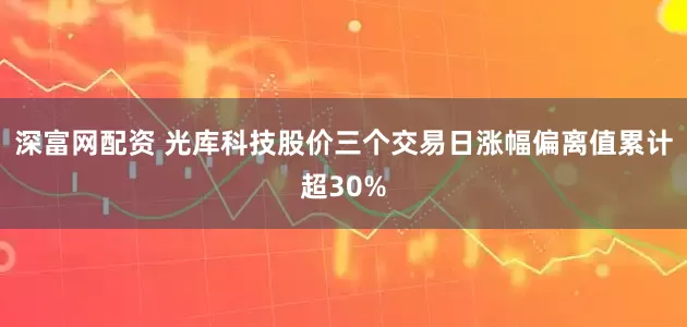 深富网配资 光库科技股价三个交易日涨幅偏离值累计超30%