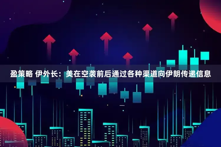 盈策略 伊外长：美在空袭前后通过各种渠道向伊朗传递信息