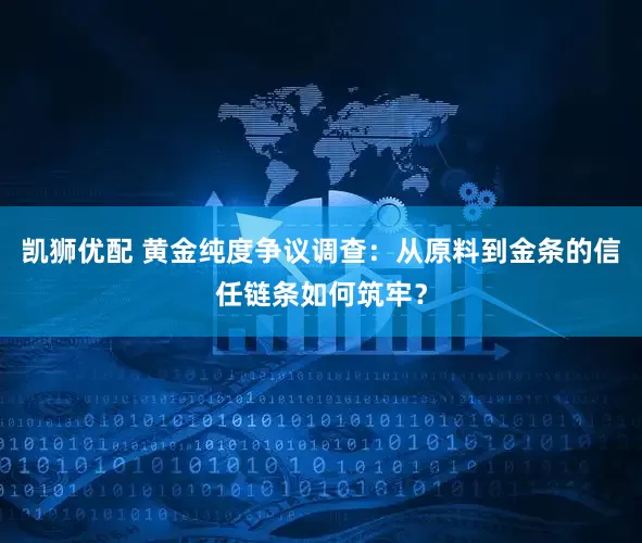 凯狮优配 黄金纯度争议调查：从原料到金条的信任链条如何筑牢？