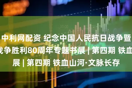中利网配资 纪念中国人民抗日战争暨世界反法西斯战争胜利80周年专题书展 | 第四期 铁血山河·文脉长存