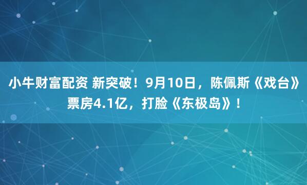 小牛财富配资 新突破！9月10日，陈佩斯《戏台》票房4.1亿，打脸《东极岛》！