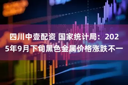 四川中壹配资 国家统计局：2025年9月下旬黑色金属价格涨跌不一