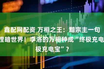 鑫配网配资 万相之王：黯宗主一句话拿捏暗世界！李洛的万相种成“终极充电宝”？